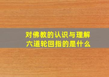 对佛教的认识与理解 六道轮回指的是什么